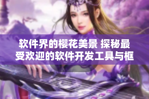 软件界的樱花美景 探秘最受欢迎的软件开发工具与框架