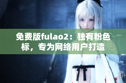 免费版fulao2：独有粉色标，专为网络用户打造