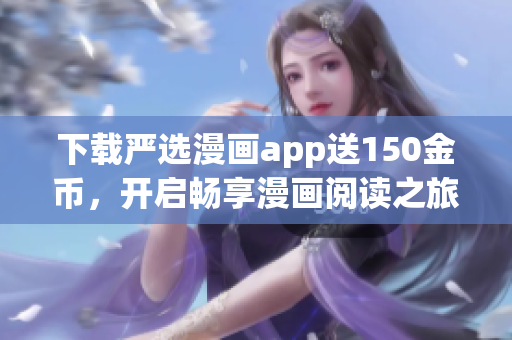 下载严选漫画app送150金币，开启畅享漫画阅读之旅！