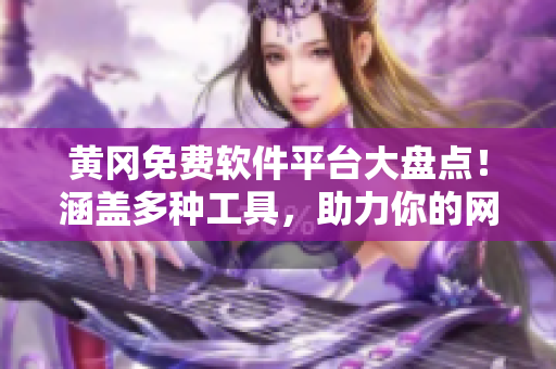 黄冈免费软件平台大盘点！涵盖多种工具，助力你的网络世界！