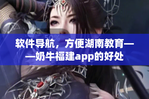 软件导航，方便湖南教育——奶牛福建app的好处