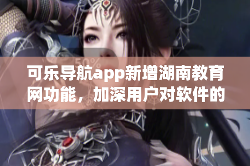 可乐导航app新增湖南教育网功能，加深用户对软件的便利性