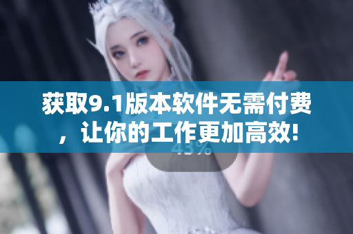 获取9.1版本软件无需付费，让你的工作更加高效!