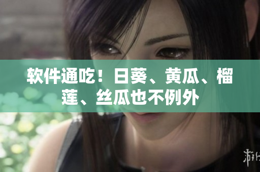 软件通吃！日葵、黄瓜、榴莲、丝瓜也不例外
