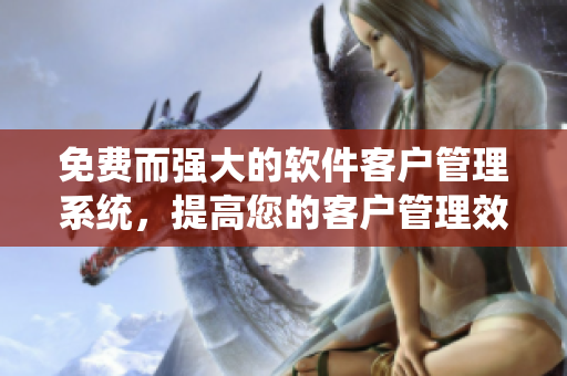 免费而强大的软件客户管理系统，提高您的客户管理效率