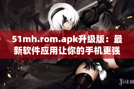 51mh.rom.apk升级版：最新软件应用让你的手机更强大