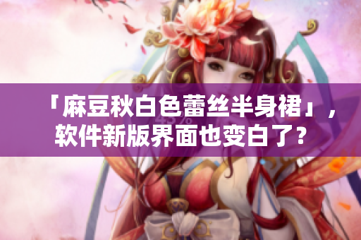 「麻豆秋白色蕾丝半身裙」，软件新版界面也变白了？