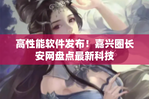 高性能软件发布！嘉兴圈长安网盘点最新科技