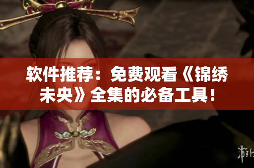 软件推荐：免费观看《锦绣未央》全集的必备工具！
