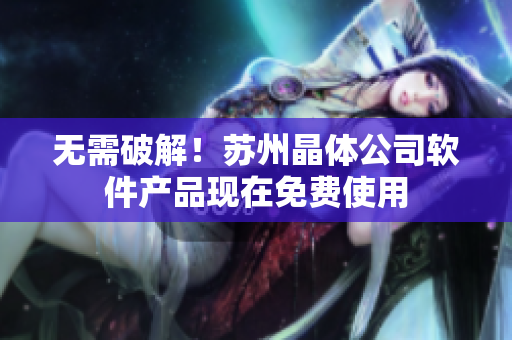 无需破解！苏州晶体公司软件产品现在免费使用