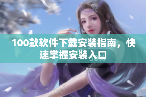 100款软件下载安装指南，快速掌握安装入口