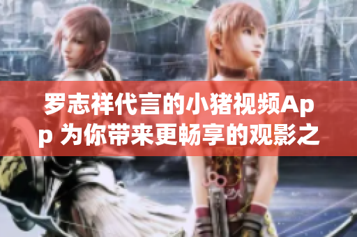罗志祥代言的小猪视频App 为你带来更畅享的观影之旅