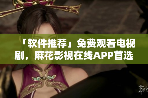 「软件推荐」免费观看电视剧，麻花影视在线APP首选