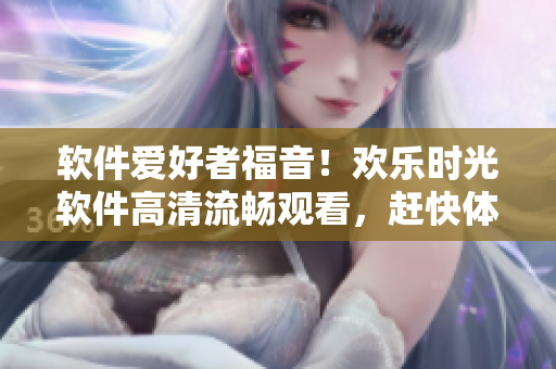 软件爱好者福音！欢乐时光软件高清流畅观看，赶快体验！