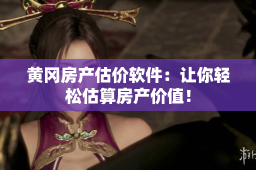 黄冈房产估价软件：让你轻松估算房产价值！