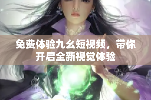 免费体验九幺短视频，带你开启全新视觉体验