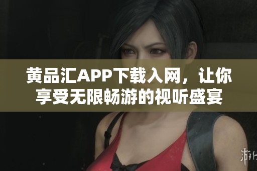 黄品汇APP下载入网，让你享受无限畅游的视听盛宴