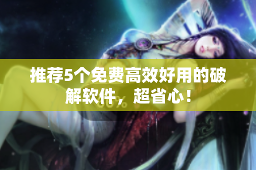 推荐5个免费高效好用的破解软件，超省心！