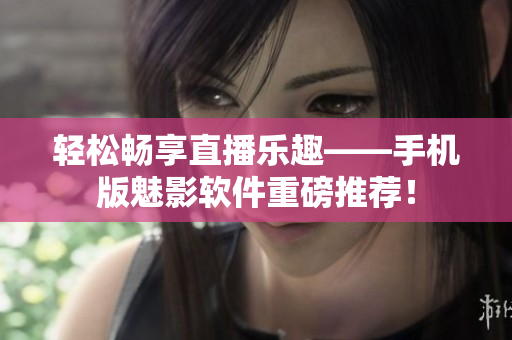 轻松畅享直播乐趣——手机版魅影软件重磅推荐！