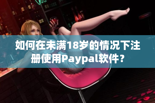 如何在未满18岁的情况下注册使用Paypal软件？