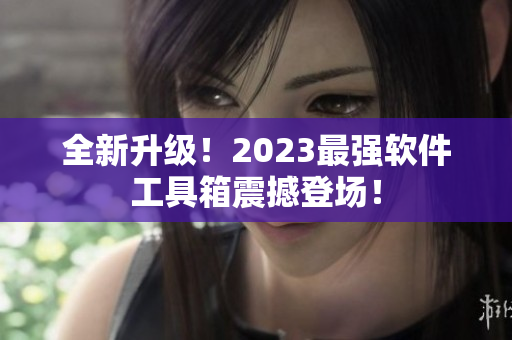 全新升级！2023最强软件工具箱震撼登场！