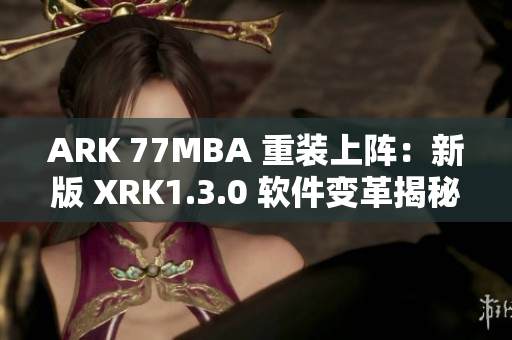ARK 77MBA 重装上阵：新版 XRK1.3.0 软件变革揭秘