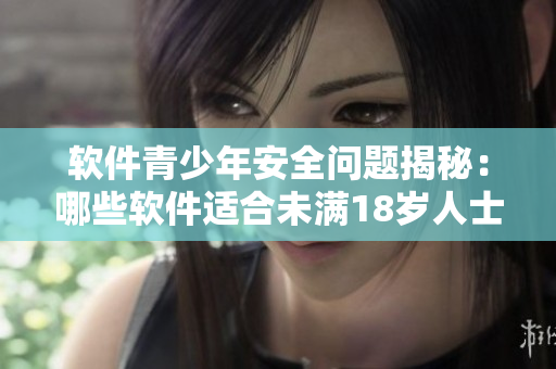 软件青少年安全问题揭秘：哪些软件适合未满18岁人士使用？