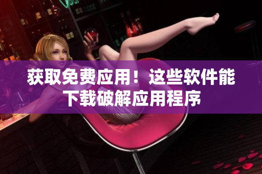 获取免费应用！这些软件能下载破解应用程序