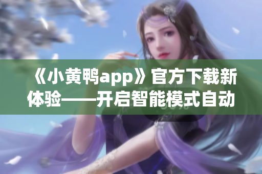 《小黄鸭app》官方下载新体验——开启智能模式自动升级！