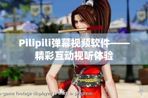 Pilipili弹幕视频软件——精彩互动视听体验
