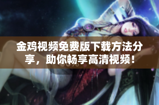金鸡视频免费版下载方法分享，助你畅享高清视频！