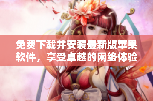 免费下载并安装最新版苹果软件，享受卓越的网络体验