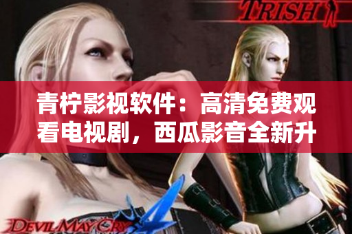 青柠影视软件：高清免费观看电视剧，西瓜影音全新升级
