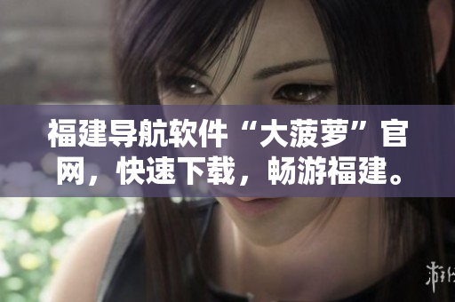 福建导航软件“大菠萝”官网，快速下载，畅游福建。