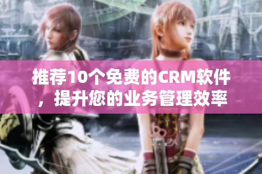 推荐10个免费的CRM软件，提升您的业务管理效率