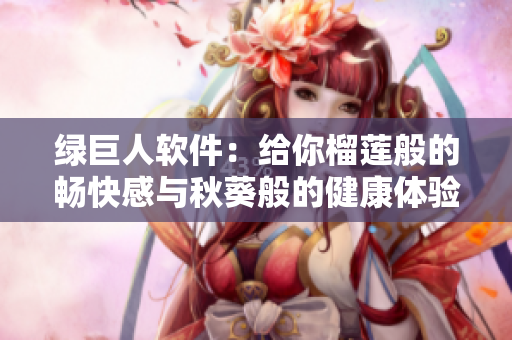 绿巨人软件：给你榴莲般的畅快感与秋葵般的健康体验