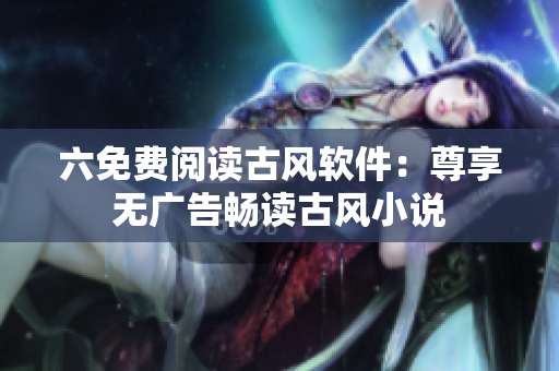 六免费阅读古风软件：尊享无广告畅读古风小说