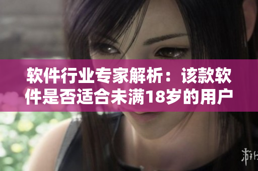 软件行业专家解析：该款软件是否适合未满18岁的用户？