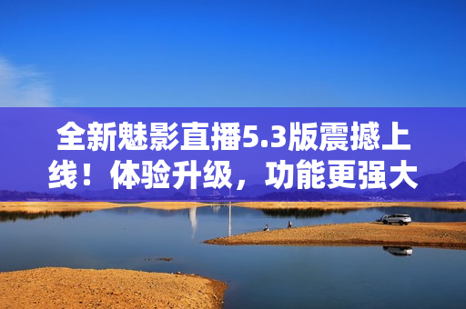 全新魅影直播5.3版震撼上线！体验升级，功能更强大！