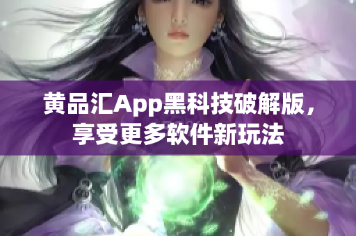 黄品汇App黑科技破解版，享受更多软件新玩法