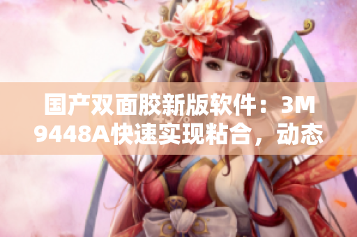 国产双面胶新版软件：3M9448A快速实现粘合，动态适配于不同需求