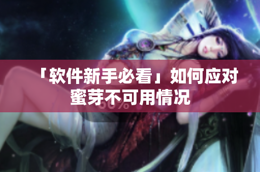 「软件新手必看」如何应对蜜芽不可用情况