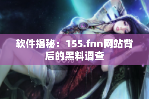 软件揭秘：155.fnn网站背后的黑料调查