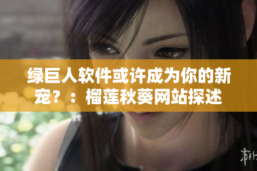 绿巨人软件或许成为你的新宠？：榴莲秋葵网站探述