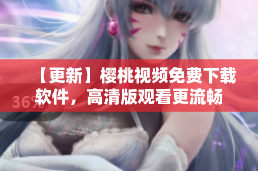 【更新】樱桃视频免费下载软件，高清版观看更流畅
