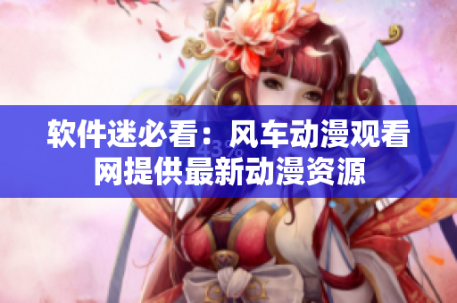 软件迷必看：风车动漫观看网提供最新动漫资源