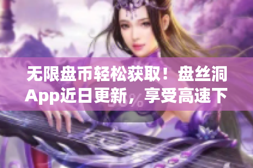 无限盘币轻松获取！盘丝洞App近日更新，享受高速下载体验