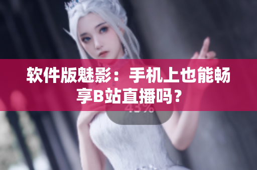软件版魅影：手机上也能畅享B站直播吗？