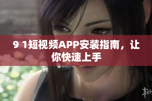 9 1短视频APP安装指南，让你快速上手