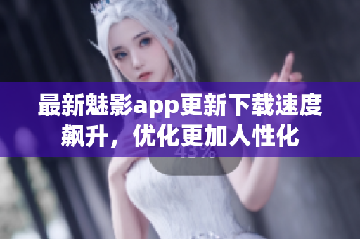 最新魅影app更新下载速度飙升，优化更加人性化